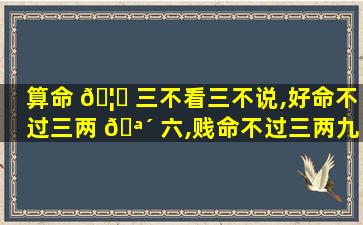 算命 🦟 三不看三不说,好命不过三两 🪴 六,贱命不过三两九